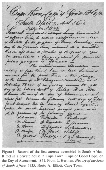 Encyclopaedia Judaica (1971): Jews in South Africa,
                vol. 15, col. 185: Record of the first minyan [[group of
                10 Jewish men for religious services]] assembled in
                South Africa. It met in a private house in Cape Town,
                Cape of Good Hope, on the Day of Atonement, 1841. From
                L. Herman: History of the Jews of South Africa, 1935.
                Photo A. Elliott, Cape Town.