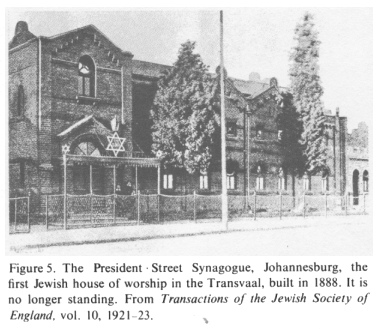 Encyclopaedia
                        Judaica (1971): Jews in South Africa, vol. 15,
                        col. 194: The President Street Synagogue,
                        Johannesburg, the first Jewish house of worship
                        in the Transvaal, built in 1888. It is no longer
                        standing. From: Transactions of the Jewish
                        Society of England, vol. 10, 1921-23