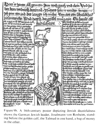 Encyclopaedia Judaica (1971):
                        Anti-Semitism, vol. 3, col. 140: a 16th-century
                        poster depicting Jewish deceitfulness shows the
                        German Jewish leader, Joselmann von Rosheim,
                        standing before the golden calf, the Talmud in
                        one hand, a bag of money in the other.