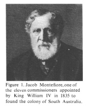 Encyclopaedia Judaica (1971): Jews in Australia,
                  vol. 3, col. 879, Jacob Montefiore, one of the eleven
                  commissioners appointed by King William IV in 1935 to
                  found the colony of South Australia