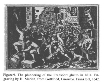 Encyclopaedia Judaica (1971): Germany, vol. 7,
                    col. 472. [[Example of an upheaval against Jewish
                    moneylenders etc.]]: The plundering of the Frankfort
                    ghetto [[the alleys around the
                    "Judengasse"]] in 1614 [[under the
                    leadership of Fettmilch]]. Engraving by H. Merian,
                    from Gottfried: Chronica; Frankfort 1642