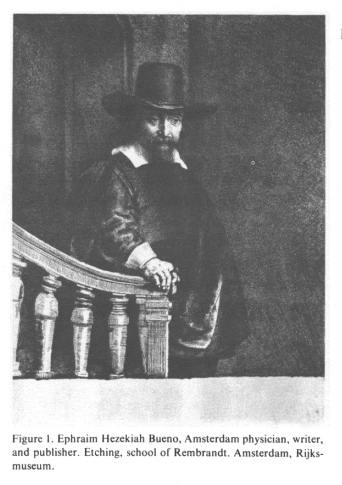Encyclopaedia Judaica: Netherlands, vol.12,
col.975: Hezekiah Bueno, portrait by Rembrandt: Ephraim
Hezekiah Bueno, Amsterdam physician, writer, and
publisher. Etching, school of Rembrandt. Amsterdam,
Empire Museum (Rijksmuseum) Encyclopaedia
Judaica: Netherlands, vol.12, col.975: Hezekiah Bueno,
portrait by Rembrandt: Ephraim Hezekiah Bueno, Amsterdam
physician, writer, and publisher. Etching, school of
Rembrandt. Amsterdam, Empire Museum (Rijksmuseum)