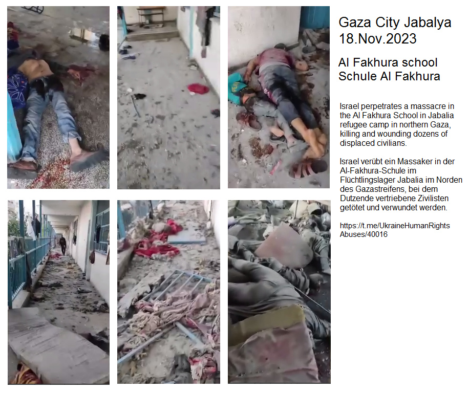 Fl�chtlingslager Jabalya (Gaza City-KZ) am
                18.11.2023 - 12:54h: Die kriminelle Nazi-Zion-Armee hat
                die Schule "Al Fakhura" bombardiert - Dutzende
                verletzt oder ermordet - das Geb�ude ist noch heil, es
                soll scheinbar sp�ter �bernommen werden - Leichen liegen
                auf G�ngen oder in Schulzimmern - KRIEGSVERBRECHEN