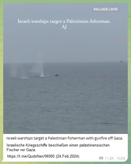 Gazastreifen-KZ am 24.2.2024 - 10:06h: Die
                      kriminelle Nazi-Zion-Armee schiesst von einem
                      Kriegsschiff aus auf ein pal�stinensisches
                      Fischerboot - KRIEGSVERBRECHEN