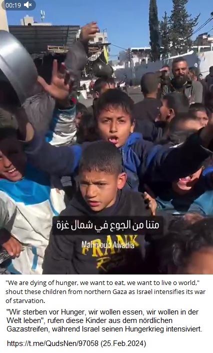 Nord-Gazastreifen am 25.2.2024 -
            7:10h: Nazisrael blockiert immer noch Lebesmittel f�r den
            Gazastreifen-KZ - pal�stinensische Kinder sind in der
            Hungersnot - KRIEGSVERBRECHEN