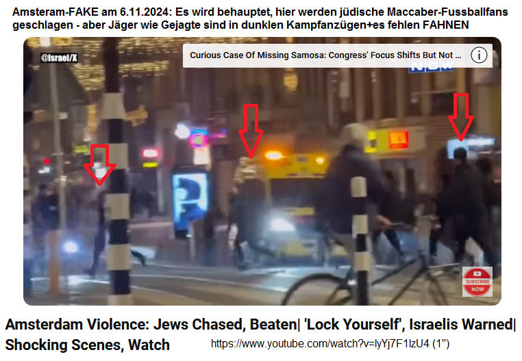 Amsterdam-FAKE am
                  6.11.2024: Es wird behauptet, hier werden j�dische
                  Maccaber-Fussballfans geschlagen - aber die J�ger sind
                  schwarz-weiss oder in dunklen Kampfanz�gen, und die
                  Gejagten in dunklen Kampfanz�gen+es fehlen FAHNEN